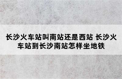 长沙火车站叫南站还是西站 长沙火车站到长沙南站怎样坐地铁